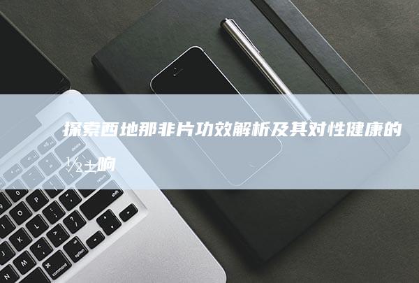 探索西地那非片：功效解析及其对性健康的影响