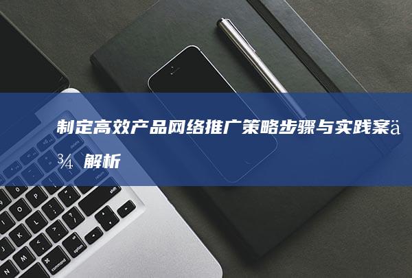 制定高效产品网络推广策略：步骤与实践案例解析