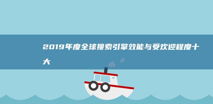 2019年度全球搜索引擎效能与受欢迎程度十大排行榜