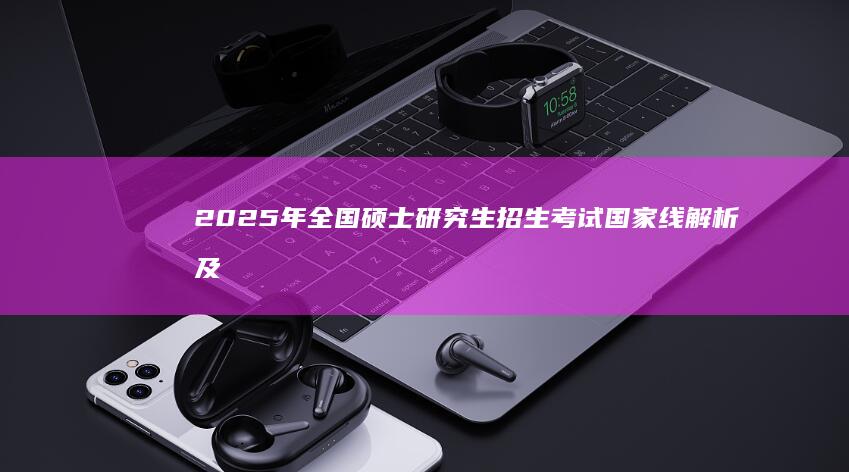 2025年全国硕士研究生招生考试国家线解析及趋势预测